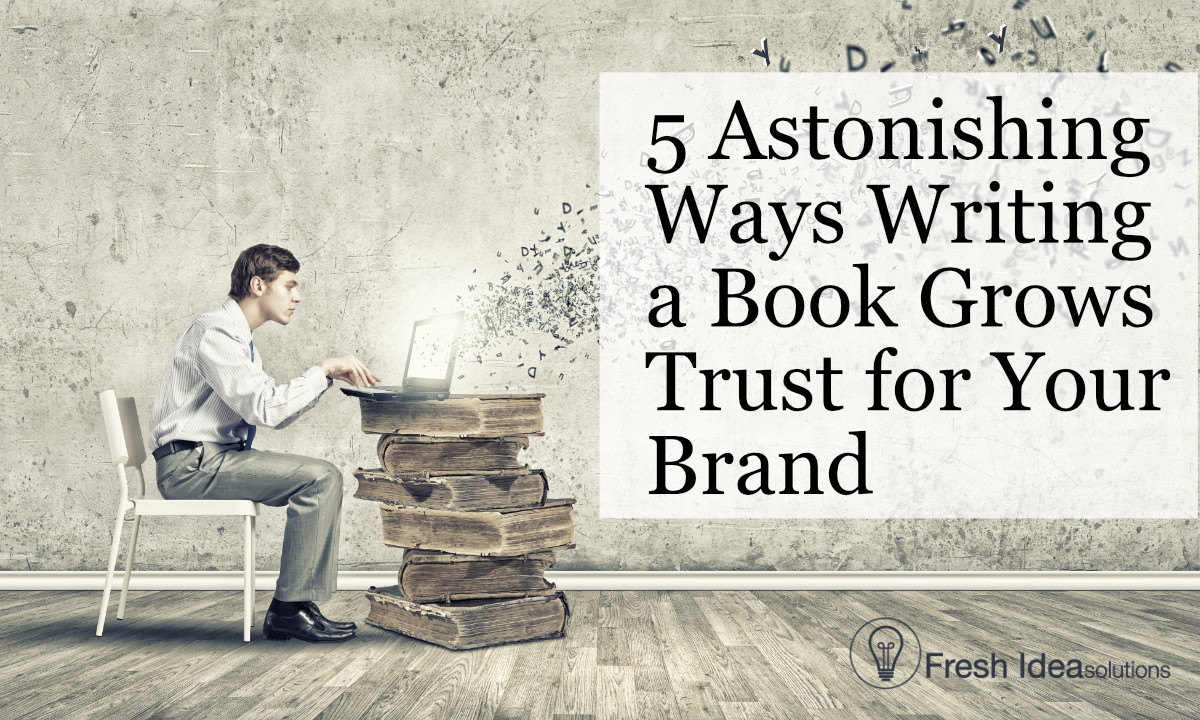5 Astonishing Ways Writing a Book Grows Trust for Your Brand